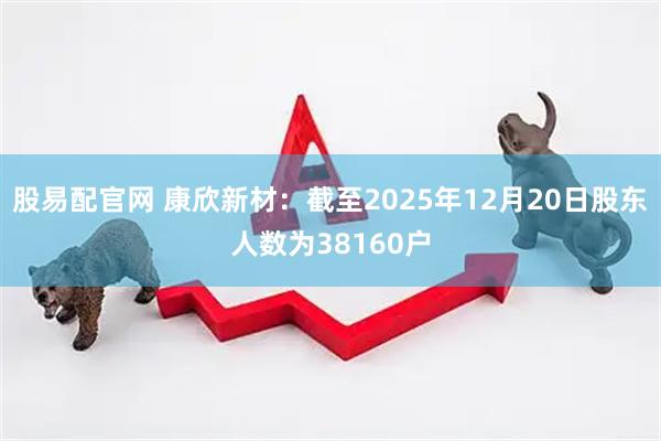 股易配官网 康欣新材：截至2025年12月20日股东人数为38160户