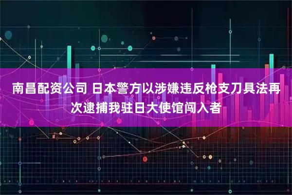南昌配资公司 日本警方以涉嫌违反枪支刀具法再次逮捕我驻日大使馆闯入者