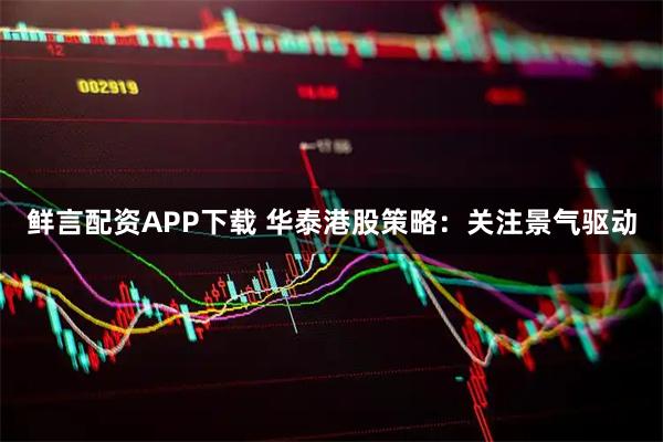 鲜言配资APP下载 华泰港股策略：关注景气驱动
