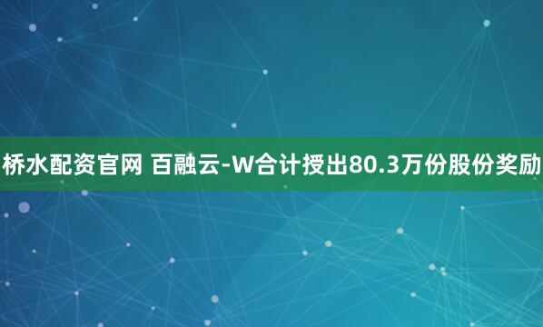 桥水配资官网 百融云-W合计授出80.3万份股份奖励
