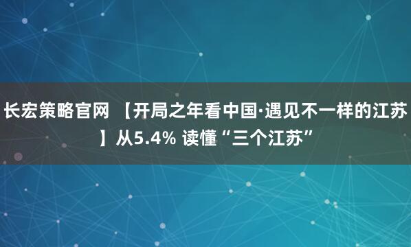 长宏策略官网 【开局之年看中国·遇见不一样的江苏】从5.4% 读懂“三个江苏”