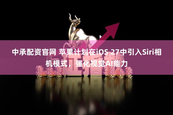 中承配资官网 苹果计划在iOS 27中引入Siri相机模式，强化视觉AI能力