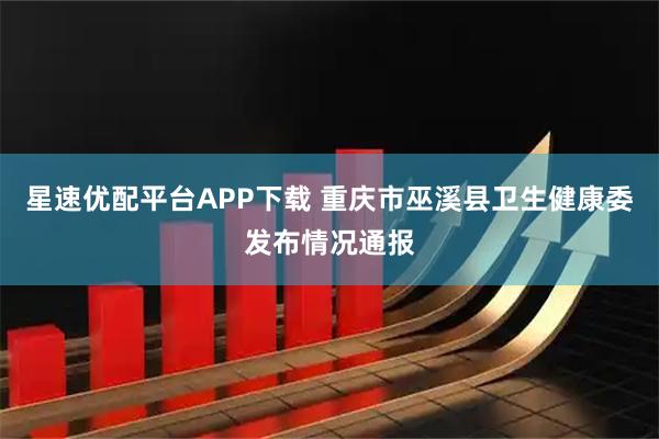 星速优配平台APP下载 重庆市巫溪县卫生健康委发布情况通报