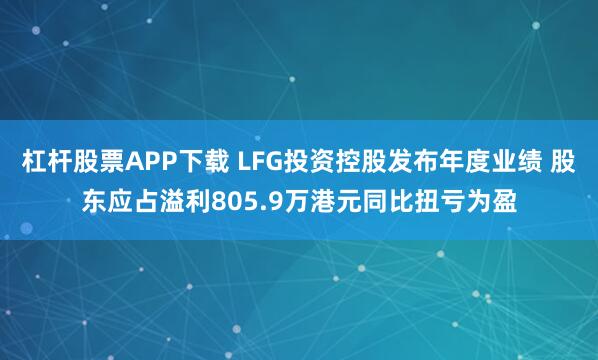 杠杆股票APP下载 LFG投资控股发布年度业绩 股东应占溢利805.9万港元同比扭亏为盈