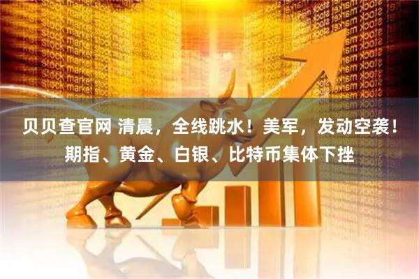 贝贝查官网 清晨，全线跳水！美军，发动空袭！期指、黄金、白银、比特币集体下挫