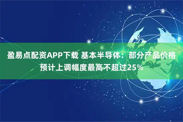 盈易点配资APP下载 基本半导体：部分产品价格预计上调幅度最高不超过25%