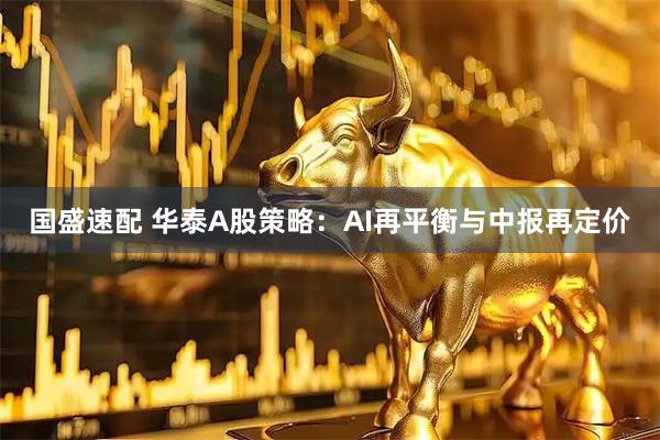 国盛速配 华泰A股策略：AI再平衡与中报再定价